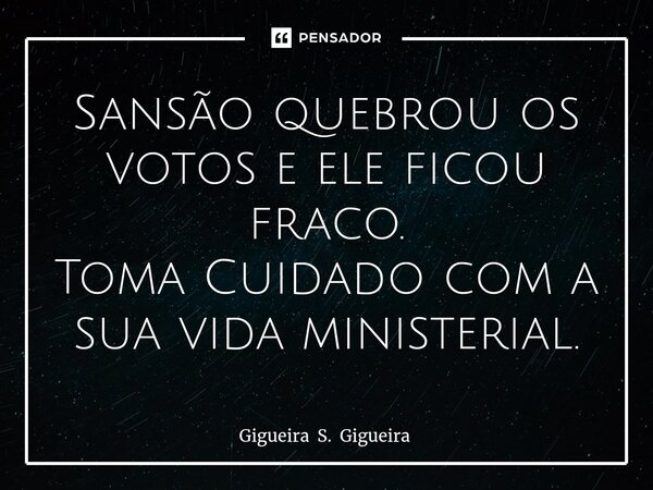 ⁠Sansão quebrou os votos e ele ficou fraco. Toma Cuidado com a sua vida ministerial.... Frase de Gigueira S. Gigueira.