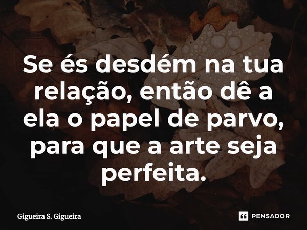 ⁠Se és desdém na tua relação, então dê a ela o papel de parvo, para que a arte seja perfeita.... Frase de Gigueira S. Gigueira.