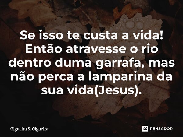 ⁠Se isso te custa a vida! Então atravesse o rio dentro duma garrafa, mas não perca a lamparina da sua vida(Jesus).... Frase de Gigueira S. Gigueira.