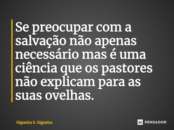 ⁠Se preocupar com a salvação não apenas necessário mas é uma ciência que os pastores não explicam para as suas ovelhas.... Frase de Gigueira S. Gigueira.