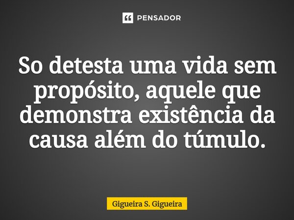 ⁠So detesta uma vida sem propósito, aquele que demonstra existência da causa além do túmulo.... Frase de Gigueira S. Gigueira.