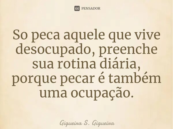 ⁠So peca aquele que vive desocupado, preenche sua rotina diária, porque pecar é também uma ocupação.... Frase de Gigueira S. Gigueira.