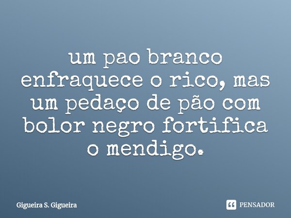 ⁠um pao branco enfraquece o rico, mas um pedaço de pão com bolor negro fortifica o mendigo.... Frase de Gigueira S. Gigueira.