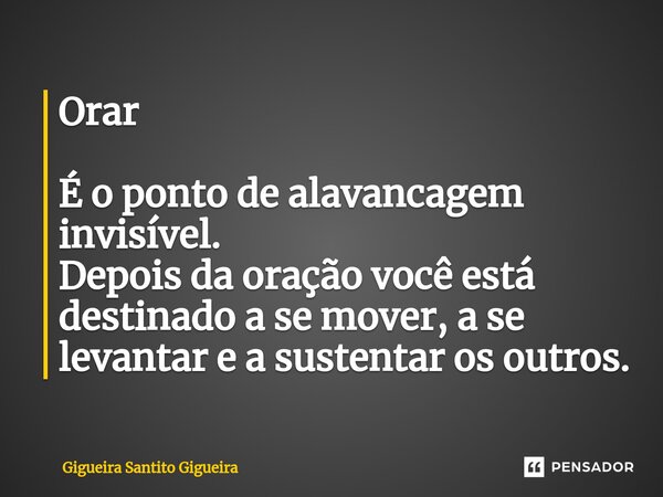 ⁠Orar É o ponto de alavancagem invisível. Depois da oração você está destinado a se mover, a se levantar e a sustentar os outros.... Frase de Gigueira Santito Gigueira.