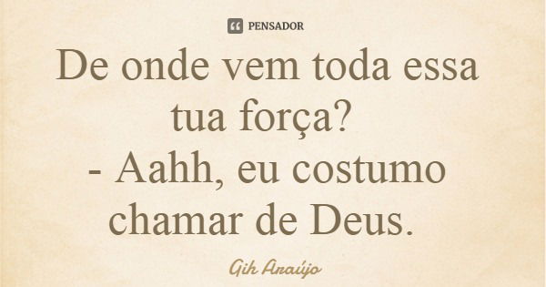 De onde vem toda essa tua força? - Aahh, eu costumo chamar de Deus.... Frase de Gih Araújo.