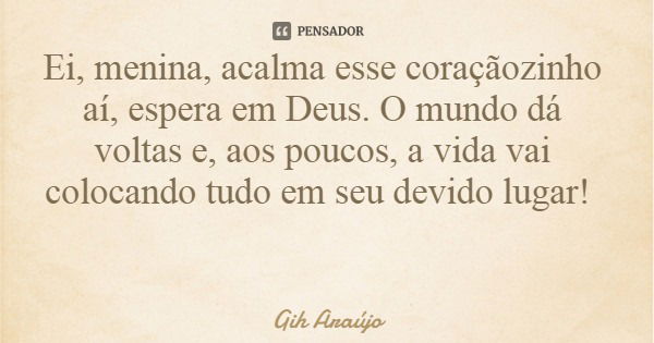 Ei, menina, acalma esse coraçãozinho aí, espera em Deus. O mundo dá voltas e, aos poucos, a vida vai colocando tudo em seu devido lugar!... Frase de Gih Araújo.