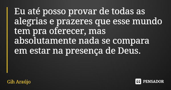 Eu até posso provar de todas as alegrias e prazeres que esse mundo tem pra oferecer, mas absolutamente nada se compara em estar na presença de Deus.... Frase de Gih Araújo.