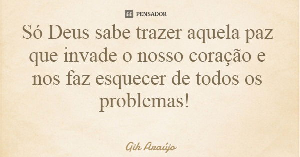 Só Deus sabe trazer aquela paz que invade o nosso coração e nos faz esquecer de todos os problemas!... Frase de Gih Araújo.