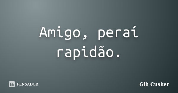 Amigo, peraí rapidão.... Frase de Gih Cusker.