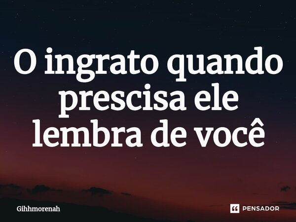 O ingrato quando prescisa ele lembra de você⁠... Frase de Gihhmorenah.