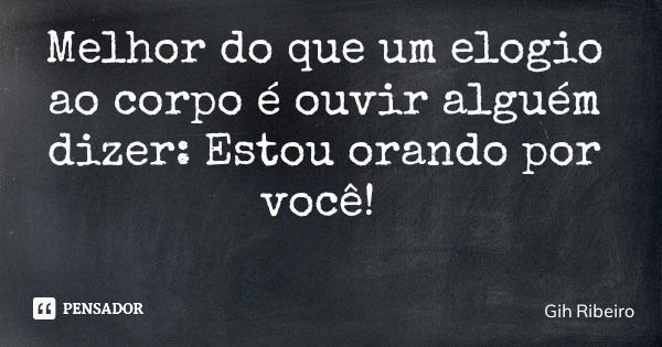 Melhor do que um elogio ao corpo é ouvir alguém dizer: Estou orando por você!... Frase de Gih Ribeiro.