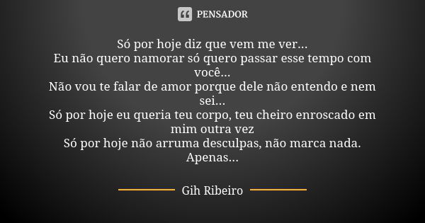 Só por hoje diz que vem me ver... Eu não quero namorar só quero passar esse tempo com você... Não vou te falar de amor porque dele não entendo e nem sei... Só p... Frase de Gih Ribeiro.