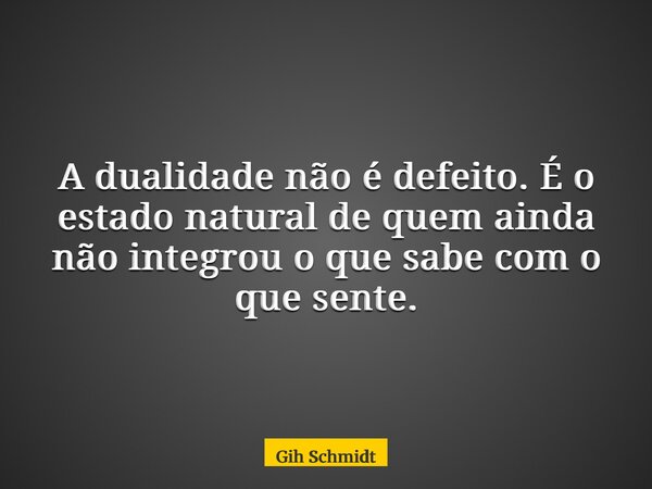 A dualidade não é defeito. É o estado natural de quem ainda não integrou o que sabe com o que sente.... Frase de Gih Schmidt.