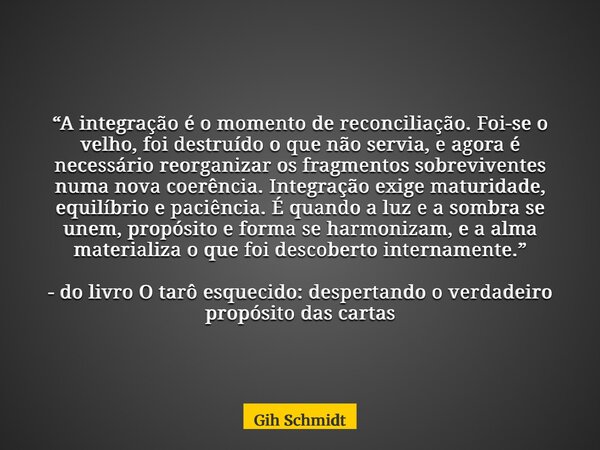 “A integração é o momento de reconciliação. Foi-se o velho, foi destruído o que não servia, e agora é necessário reorganizar os fragmentos sobreviventes numa no... Frase de Gih Schmidt.