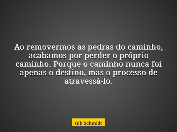 Ao removermos as pedras do caminho, acabamos por perder o próprio caminho. Porque o caminho nunca foi apenas o destino, mas o processo de atravessá-lo.... Frase de Gih Schmidt.