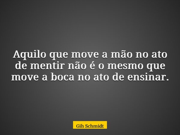 Aquilo que move a mão no ato de mentir não é o mesmo que move a boca no ato de ensinar.... Frase de Gih Schmidt.