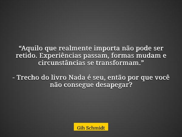“Aquilo que realmente importa não pode ser retido. Experiências passam, formas mudam e circunstâncias se transformam.” - Trecho do livro Nada é seu, então por q... Frase de Gih Schmidt.