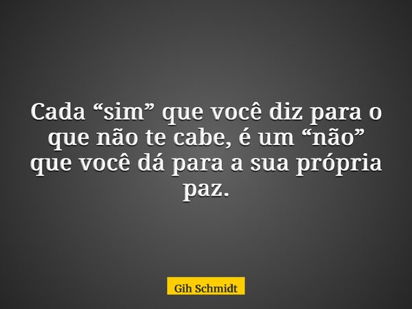 Cada “sim” que você diz para o que não te cabe, é um “não” que você dá para a sua própria paz.... Frase de Gih Schmidt.