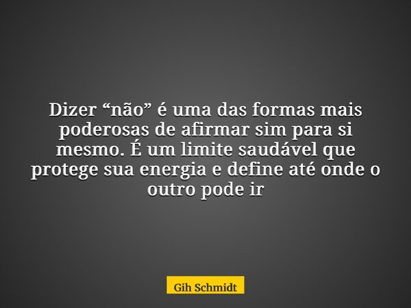Dizer “não” é uma das formas mais poderosas de afirmar sim para si mesmo. É um limite saudável que protege sua energia e define até onde o outro pode ir... Frase de Gih Schmidt.