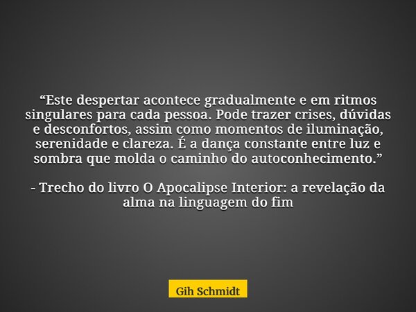 “Este despertar acontece gradualmente e em ritmos singulares para cada pessoa. Pode trazer crises, dúvidas e desconfortos, assim como momentos de iluminação, se... Frase de Gih Schmidt.