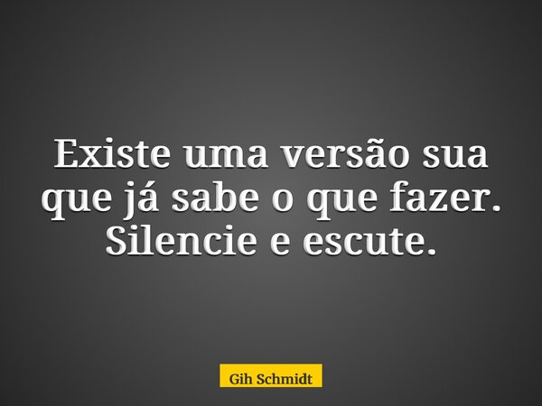 Existe uma versão sua que já sabe o que fazer. Silencie e escute.... Frase de Gih Schmidt.