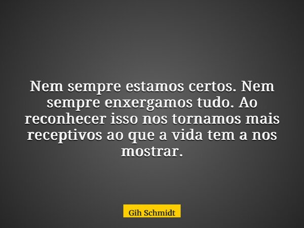 Nem sempre estamos certos. Nem sempre enxergamos tudo. Ao reconhecer isso nos tornamos mais receptivos ao que a vida tem a nos mostrar.... Frase de Gih Schmidt.