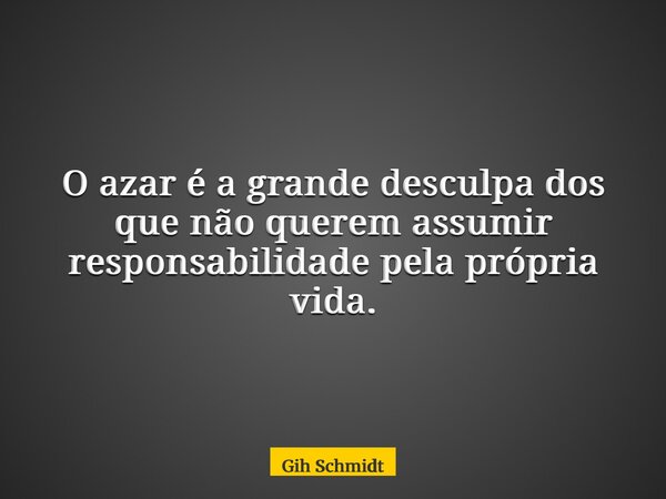 O azar é a grande desculpa dos que não querem assumir responsabilidade pela própria vida.... Frase de Gih Schmidt.