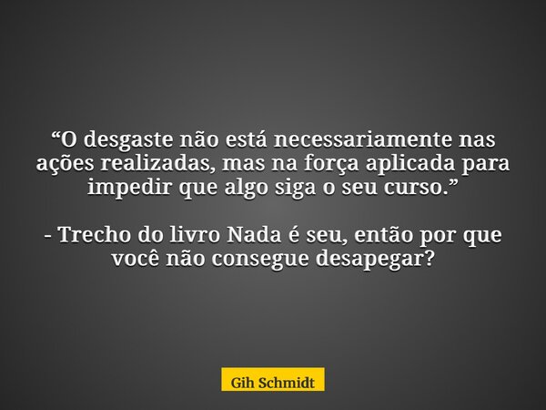 “O desgaste não está necessariamente nas ações realizadas, mas na força aplicada para impedir que algo siga o seu curso.” - Trecho do livro Nada é seu, então po... Frase de Gih Schmidt.