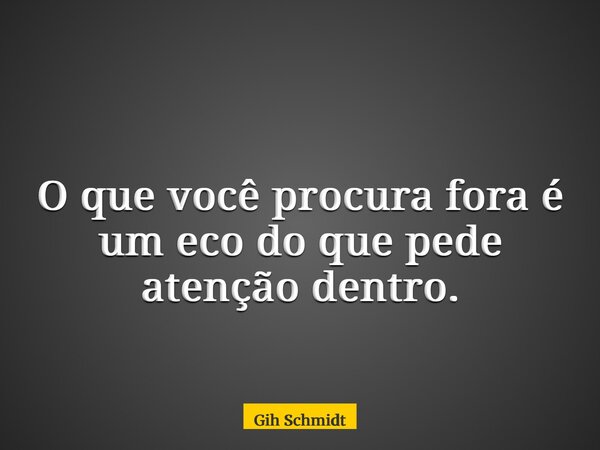 O que você procura fora é um eco do que pede atenção dentro.... Frase de Gih Schmidt.
