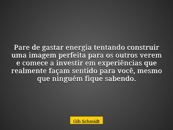 Pare de gastar energia tentando construir uma imagem perfeita para os outros verem e comece a investir em experiências que realmente façam sentido para você, me... Frase de Gih Schmidt.