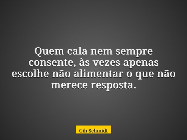 Quem cala nem sempre consente, às vezes apenas escolhe não alimentar o que não merece resposta.... Frase de Gih Schmidt.
