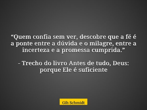“Quem confia sem ver, descobre que a fé é a ponte entre a dúvida e o milagre, entre a incerteza e a promessa cumprida.” - Trecho do livro Antes de tudo, Deus: p... Frase de Gih Schmidt.