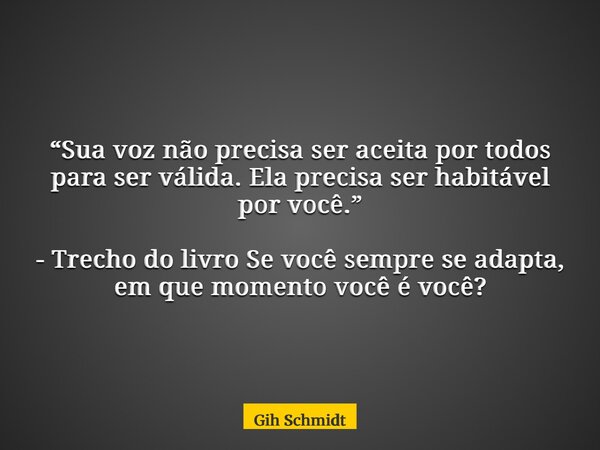 “Sua voz não precisa ser aceita por todos para ser válida. Ela precisa ser habitável por você.” - Trecho do livro Se você sempre se adapta, em que momento você ... Frase de Gih Schmidt.