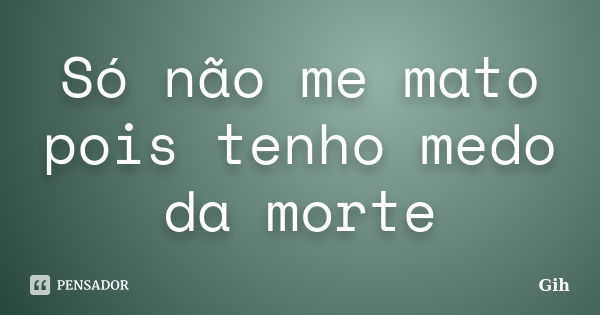 Só não me mato pois tenho medo da morte... Frase de Gih.