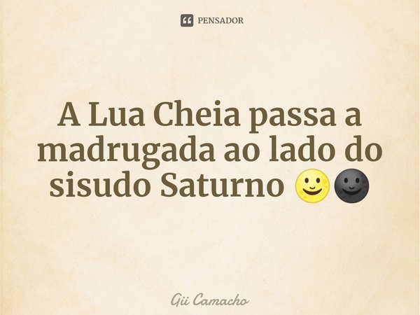 ⁠A Lua Cheia passa a madrugada ao lado do sisudo Saturno 🌝🌚... Frase de Gii Camacho.