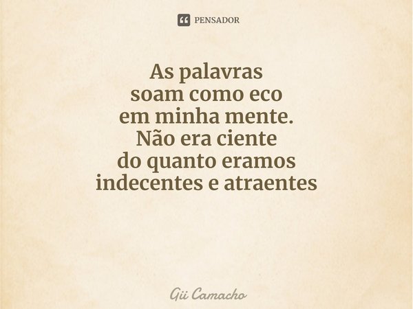 ⁠ ⁠As palavras
soam como eco
em minha mente.
Não era ciente
do quanto eramos
indecentes e atraentes... Frase de Gii Camacho.