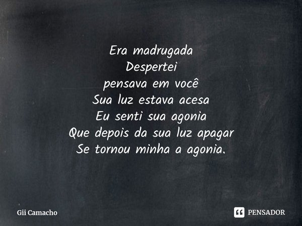 Era madrugada
Despertei
pensava em você
Sua luz estava acesa
Eu senti sua agonia
Que depois da sua luz apagar
Se tornou minha a agonia.... Frase de Gii Camacho.