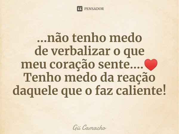 ⁠...não tenho medo
deverbalizar o que
meu coração sente....♥️
Tenho medo da reação
daquele que o faz caliente!... Frase de Gii Camacho.