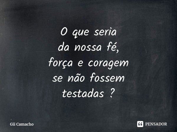 ⁠O que seria
danossa fé,
força e coragem
senão fossem
testadas ?... Frase de Gii Camacho.