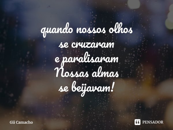 ⁠quando nossos olhos
se cruzaram
e paralisaram
Nossas almas
se beijavam!... Frase de Gii Camacho.