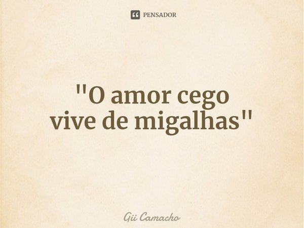 ⁠"O amor cego
vivede migalhas"... Frase de Gii Camacho.