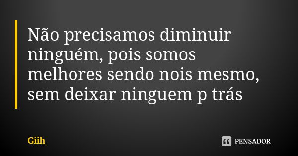 Não precisamos diminuir ninguém, pois somos melhores sendo nois mesmo, sem deixar ninguem p trás 🙌... Frase de Giih.