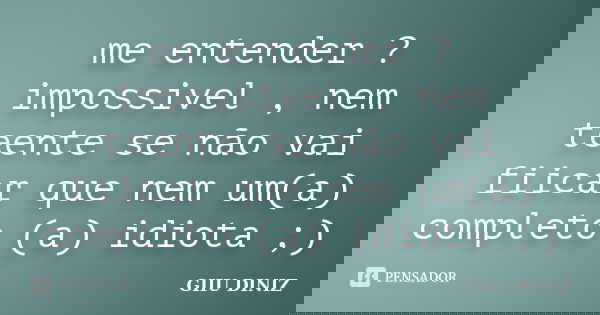 me entender ? impossivel , nem teente se não vai fiicar que nem um(a) completo (a) idiota ;)... Frase de GIIU DINIZ.