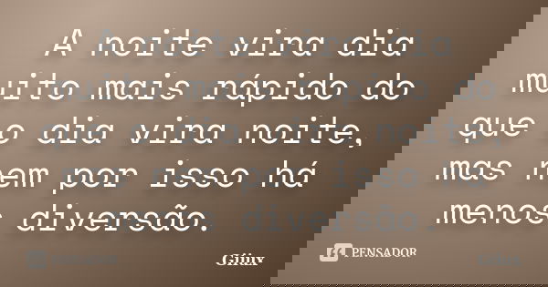 A noite vira dia muito mais rápido do que o dia vira noite, mas nem por isso há menos diversão.... Frase de Giiux.