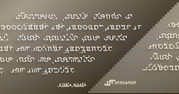 Escrevo, pois tenho a necessidade de passar para o papel, tudo aquilo que esta entalado em minha garganta. Tudo que não me permito liberar, em um grito.... Frase de Gika Salla.