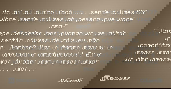 Vc aí du outro lado ... sente ciúmes??? Você sente ciúmes da pessoa que você ama? " Pareçe besteira mas quando vc me dizia q sentia ciúmes de mim eu não ac... Frase de Gikarelli.