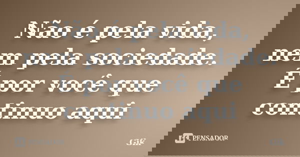 Não é pela vida, nem pela sociedade. É por você que continuo aqui... Frase de Gik.