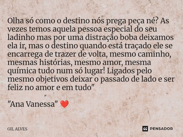 Olha só como o destino nós prega peça né? As vezes temos aquela pessoa especial do seu ladinho mas por uma distração boba deixamos ela ir, mas o destino quando... Frase de Gil alves.