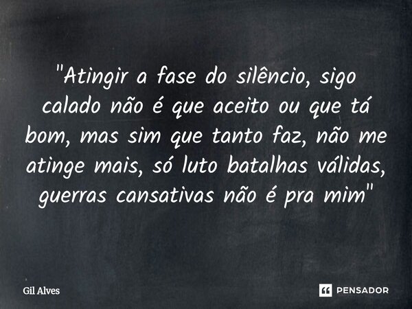 ⁠"Atingir a fase do silêncio, sigo calado não é que aceito ou que tá bom, mas sim que tanto faz, não me atinge mais, só luto batalhas válidas, guerras cans... Frase de Gil alves.
