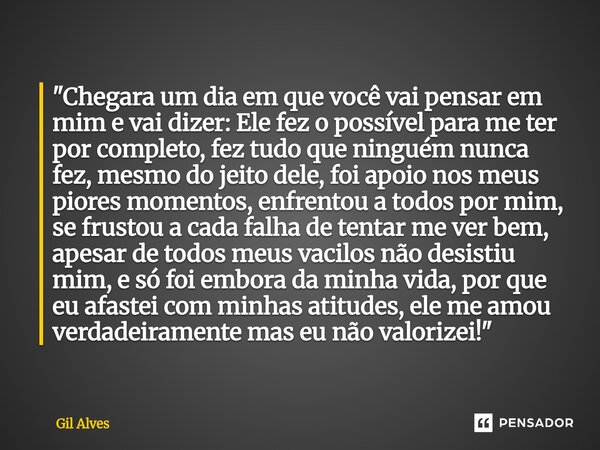 "Chegara um dia em que você vai pensar em mim e vai dizer: Ele fez o possível para me ter por completo, fez tudo que ninguém nunca fez, mesmo do jeito de... Frase de Gil alves.